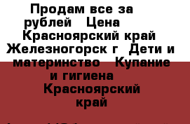 Продам все за 600 рублей › Цена ­ 600 - Красноярский край, Железногорск г. Дети и материнство » Купание и гигиена   . Красноярский край